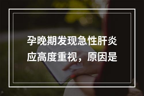 孕晚期发现急性肝炎应高度重视，原因是