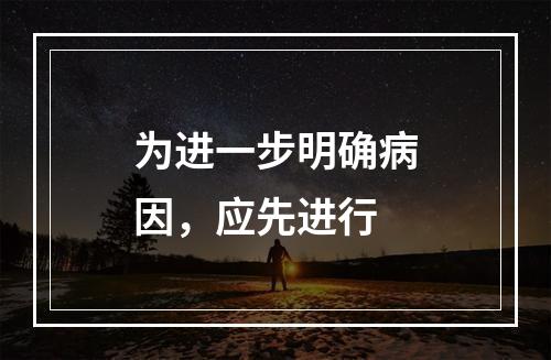 为进一步明确病因，应先进行