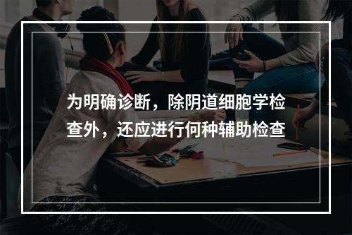 为明确诊断，除阴道细胞学检查外，还应进行何种辅助检查