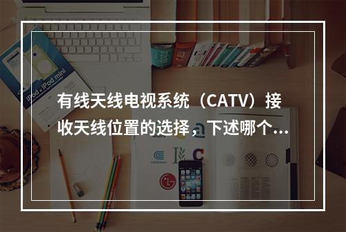 有线天线电视系统（CATV）接收天线位置的选择，下述哪个原