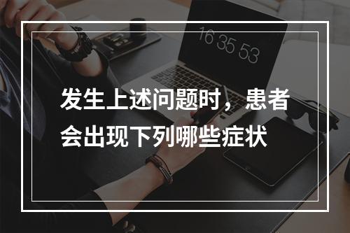 发生上述问题时，患者会出现下列哪些症状