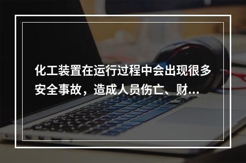 化工装置在运行过程中会出现很多安全事故，造成人员伤亡、财产损