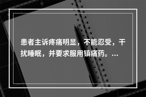 患者主诉疼痛明显，不能忍受，干扰睡眠，并要求服用镇痛药。依据