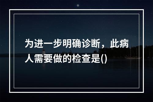 为进一步明确诊断，此病人需要做的检查是()