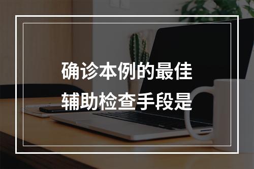 确诊本例的最佳辅助检查手段是