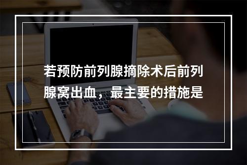 若预防前列腺摘除术后前列腺窝出血，最主要的措施是