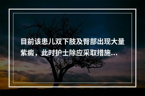 目前该患儿双下肢及臀部出现大量紫癜，此时护士除应采取措施保护