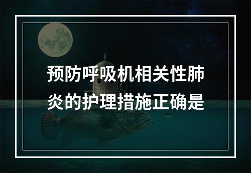 预防呼吸机相关性肺炎的护理措施正确是