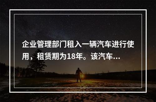 企业管理部门租入一辆汽车进行使用，租赁期为18年。该汽车使用