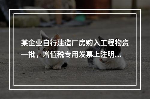 某企业自行建造厂房购入工程物资一批，增值税专用发票上注明的价