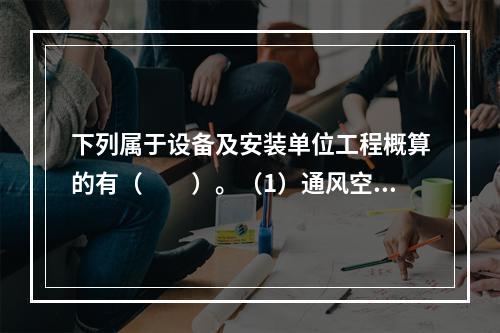 下列属于设备及安装单位工程概算的有（　　）。（1）通风空调