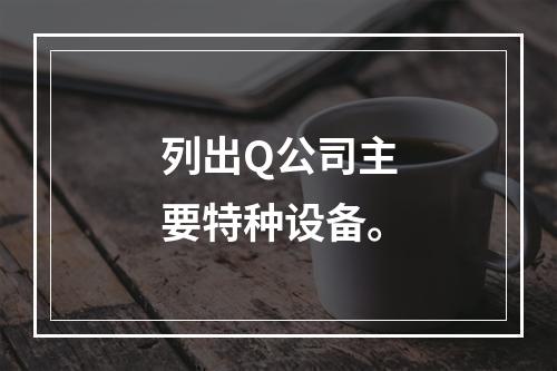 列出Q公司主要特种设备。