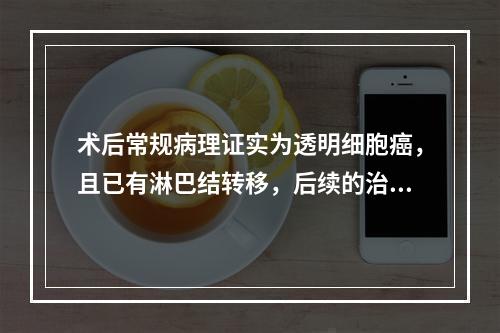 术后常规病理证实为透明细胞癌，且已有淋巴结转移，后续的治疗应