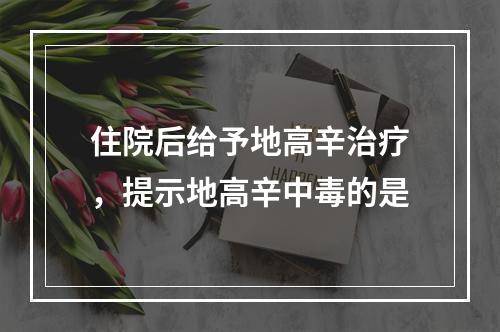 住院后给予地高辛治疗，提示地高辛中毒的是