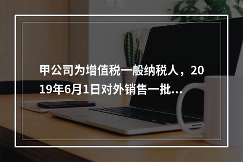 甲公司为增值税一般纳税人，2019年6月1日对外销售一批商品