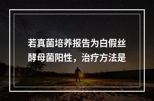 若真菌培养报告为白假丝酵母菌阳性，治疗方法是