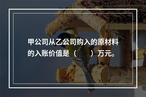 甲公司从乙公司购入的原材料的入账价值是（　　）万元。