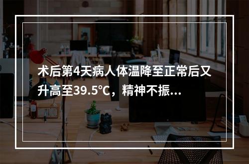 术后第4天病人体温降至正常后又升高至39.5℃，精神不振，寒