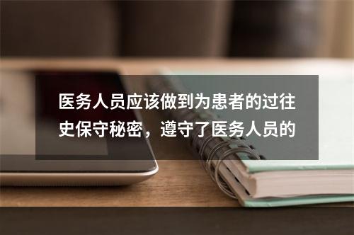 医务人员应该做到为患者的过往史保守秘密，遵守了医务人员的