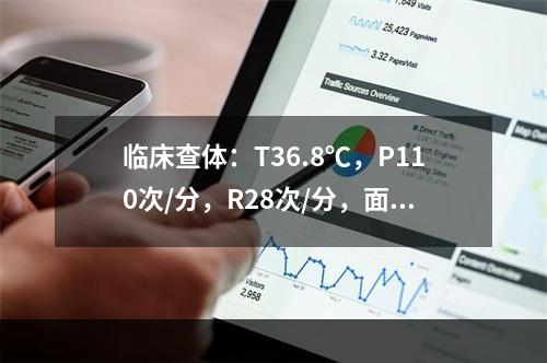 临床查体：T36.8℃，P110次/分，R28次/分，面色苍