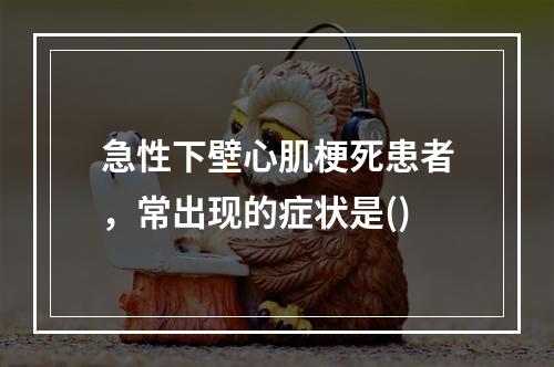 急性下壁心肌梗死患者，常出现的症状是()