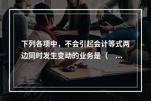 下列各项中，不会引起会计等式两边同时发生变动的业务是（　　）