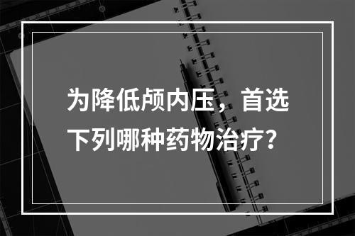 为降低颅内压，首选下列哪种药物治疗？