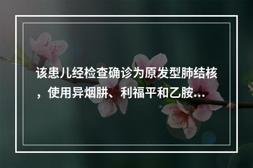 该患儿经检查确诊为原发型肺结核，使用异烟肼、利福平和乙胺丁醇