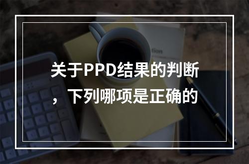 关于PPD结果的判断，下列哪项是正确的