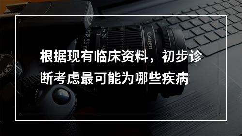 根据现有临床资料，初步诊断考虑最可能为哪些疾病