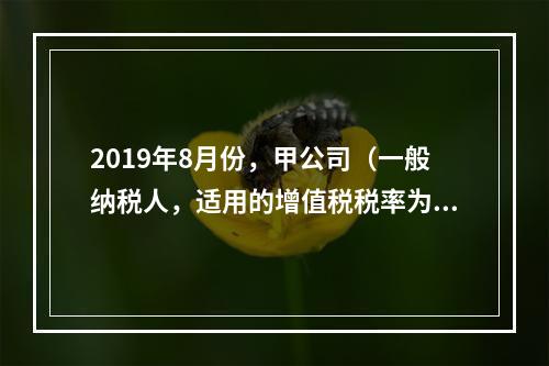 2019年8月份，甲公司（一般纳税人，适用的增值税税率为13