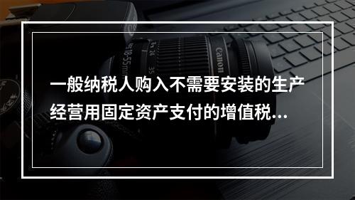 一般纳税人购入不需要安装的生产经营用固定资产支付的增值税进项