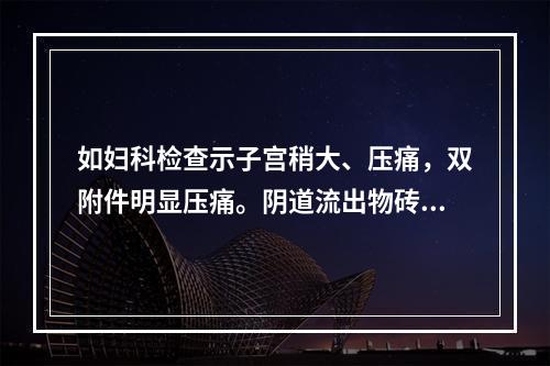 如妇科检查示子宫稍大、压痛，双附件明显压痛。阴道流出物砖红色