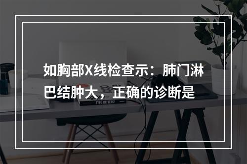 如胸部X线检查示：肺门淋巴结肿大，正确的诊断是