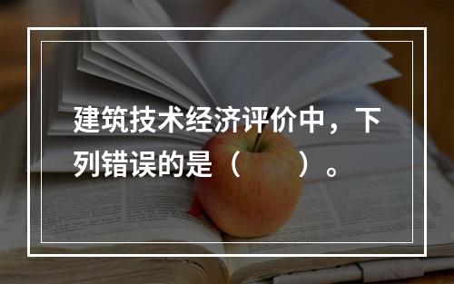 建筑技术经济评价中，下列错误的是（　　）。