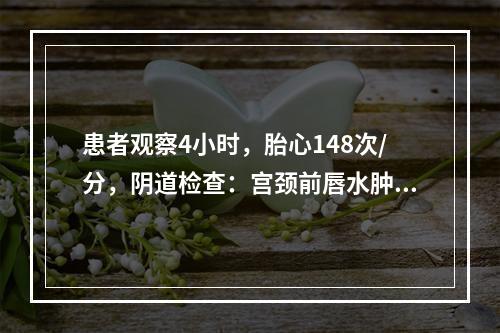 患者观察4小时，胎心148次/分，阴道检查：宫颈前唇水肿，宫