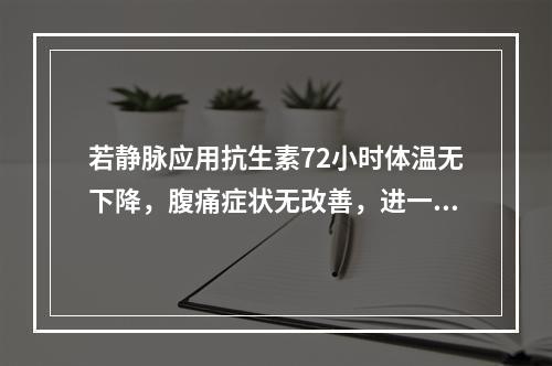 若静脉应用抗生素72小时体温无下降，腹痛症状无改善，进一步的