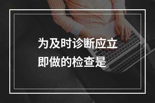 为及时诊断应立即做的检查是