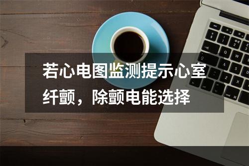 若心电图监测提示心室纤颤，除颤电能选择