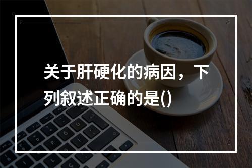 关于肝硬化的病因，下列叙述正确的是()