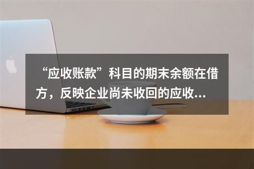 “应收账款”科目的期末余额在借方，反映企业尚未收回的应收账款