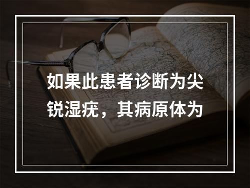 如果此患者诊断为尖锐湿疣，其病原体为