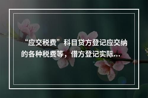 “应交税费”科目贷方登记应交纳的各种税费等，借方登记实际交纳