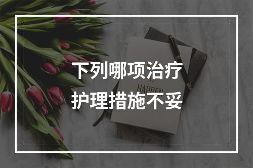 下列哪项治疗护理措施不妥