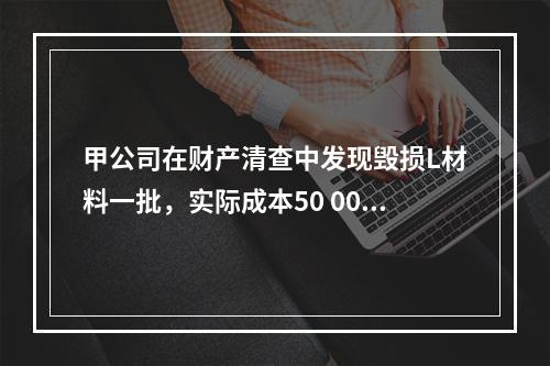 甲公司在财产清查中发现毁损L材料一批，实际成本50 000元