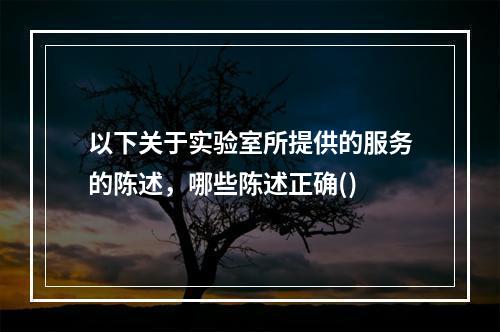 以下关于实验室所提供的服务的陈述，哪些陈述正确()