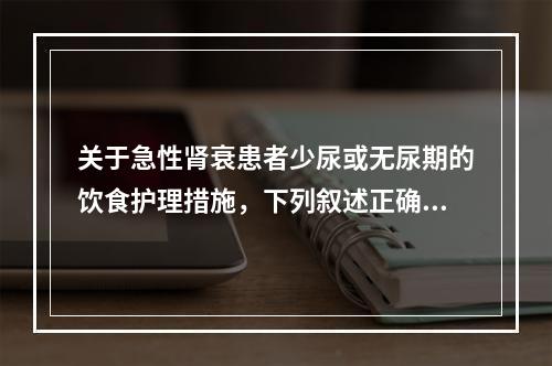 关于急性肾衰患者少尿或无尿期的饮食护理措施，下列叙述正确的是