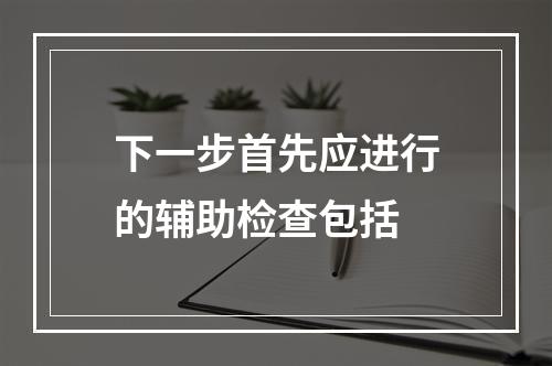 下一步首先应进行的辅助检查包括