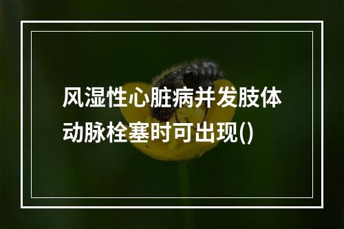 风湿性心脏病并发肢体动脉栓塞时可出现()