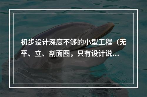 初步设计深度不够的小型工程（无平、立、剖面图，只有设计说明